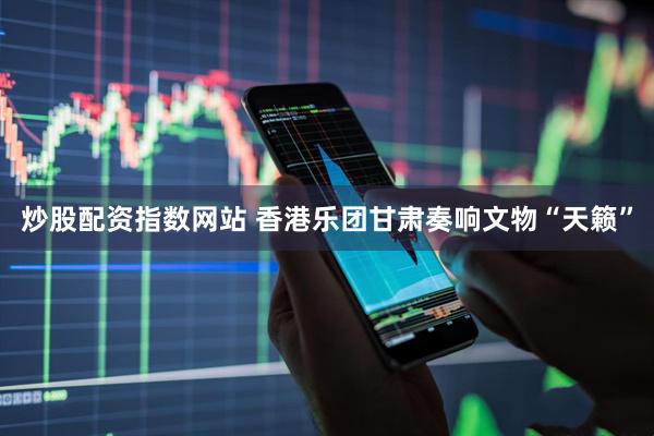炒股配资指数网站 香港乐团甘肃奏响文物“天籁”