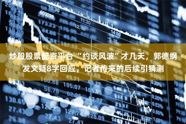 炒股股票配资平台 “约谈风波”才几天，郭德纲发文疑8字回应，记者传来的后续引猜测