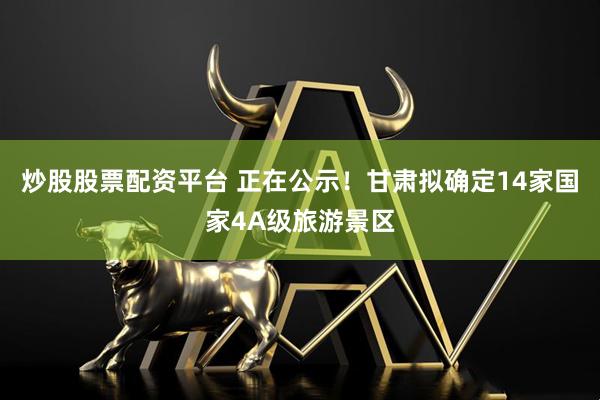 炒股股票配资平台 正在公示！甘肃拟确定14家国家4A级旅游景区