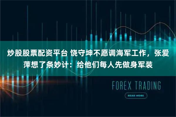炒股股票配资平台 饶守坤不愿调海军工作，张爱萍想了条妙计：给他们每人先做身军装
