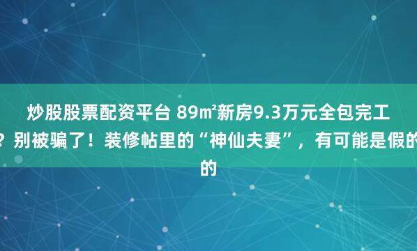 炒股股票配资平台 89㎡新房9.3万元全包完工？别被骗了！装修帖里的“神仙夫妻”，有可能是假的