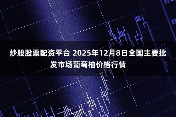 炒股股票配资平台 2025年12月8日全国主要批发市场葡萄柚价格行情