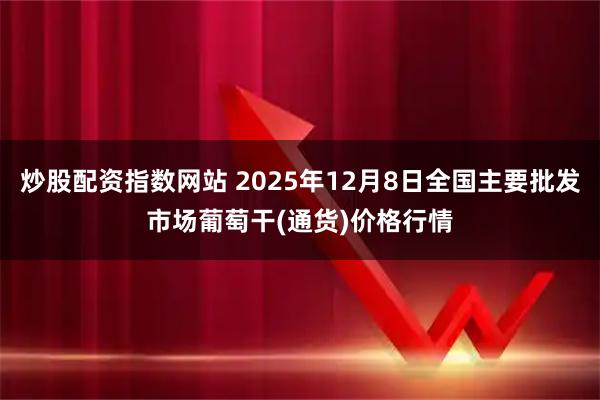 炒股配资指数网站 2025年12月8日全国主要批发市场葡萄干(通货)价格行情