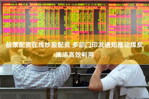股票配资在线炒股配资 多部门印发通知推动煤炭清洁高效利用