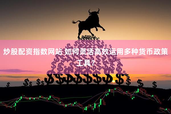 炒股配资指数网站 如何灵活高效运用多种货币政策工具？