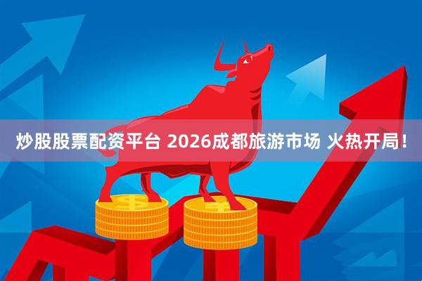 炒股股票配资平台 2026成都旅游市场 火热开局！