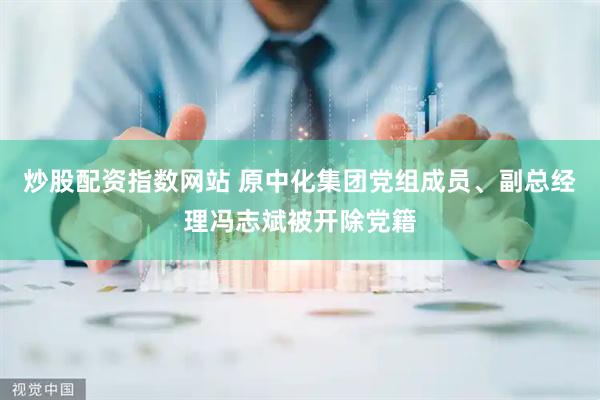 炒股配资指数网站 原中化集团党组成员、副总经理冯志斌被开除党籍