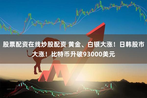 股票配资在线炒股配资 黄金、白银大涨！日韩股市大涨！比特币升破93000美元