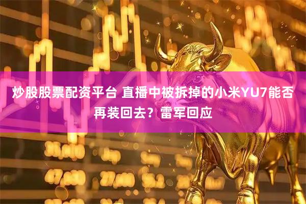 炒股股票配资平台 直播中被拆掉的小米YU7能否再装回去？雷军回应