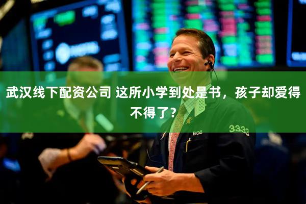 武汉线下配资公司 这所小学到处是书，孩子却爱得不得了？