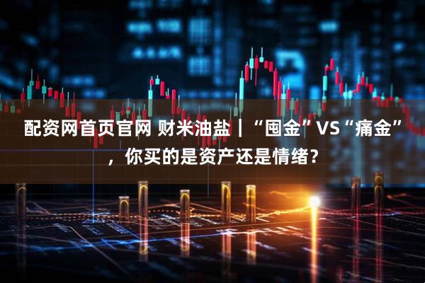 配资网首页官网 财米油盐｜“囤金”VS“痛金”，你买的是资产还是情绪？