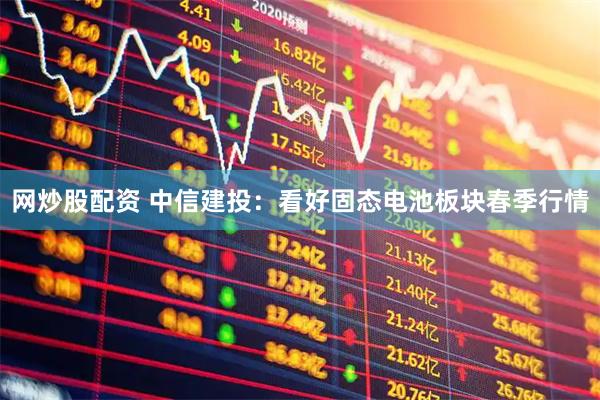 网炒股配资 中信建投：看好固态电池板块春季行情