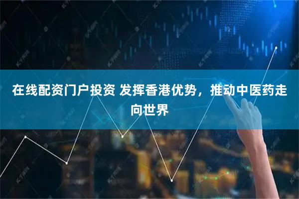 在线配资门户投资 发挥香港优势，推动中医药走向世界