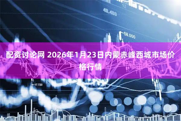 配资讨论网 2026年1月23日内蒙赤峰西城市场价格行情