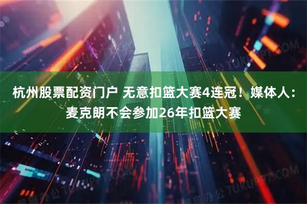 杭州股票配资门户 无意扣篮大赛4连冠！媒体人：麦克朗不会参加26年扣篮大赛