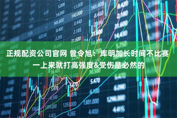 正规配资公司官网 曾令旭：库明加长时间不比赛 一上来就打高强度&受伤是必然的