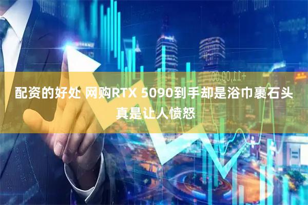 配资的好处 网购RTX 5090到手却是浴巾裹石头 真是让人愤怒