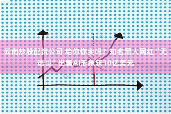 云南炒股配资公司 给你你卖吗？知名黑人网红“无语哥”出售AI形象获10亿美元