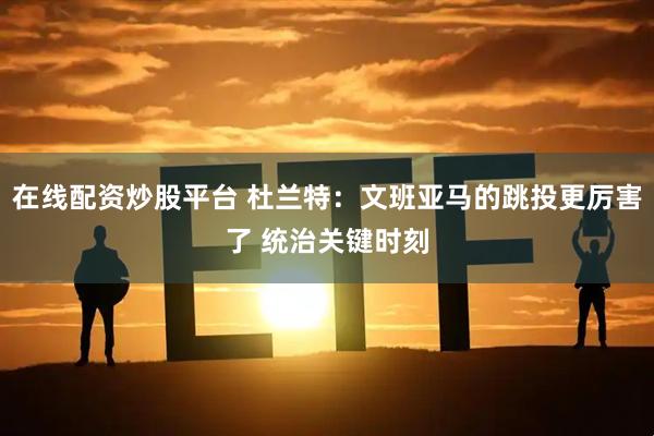 在线配资炒股平台 杜兰特：文班亚马的跳投更厉害了 统治关键时刻
