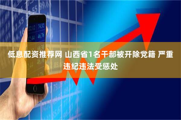 低息配资推荐网 山西省1名干部被开除党籍 严重违纪违法受惩处