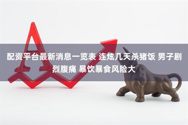 配资平台最新消息一览表 连炫几天杀猪饭 男子剧烈腹痛 暴饮暴食风险大