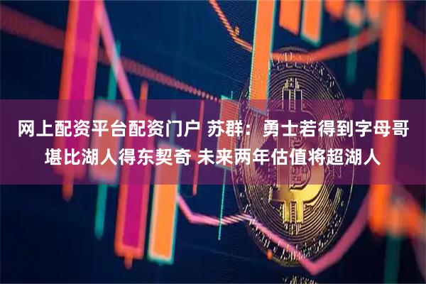 网上配资平台配资门户 苏群：勇士若得到字母哥堪比湖人得东契奇 未来两年估值将超湖人