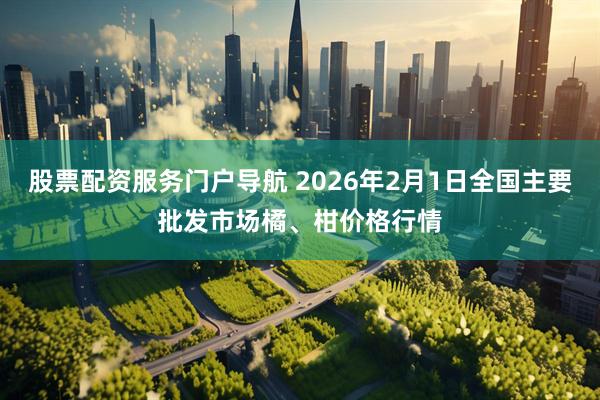 股票配资服务门户导航 2026年2月1日全国主要批发市场橘、柑价格行情