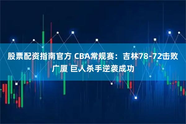 股票配资指南官方 CBA常规赛：吉林78-72击败广厦 巨人杀手逆袭成功