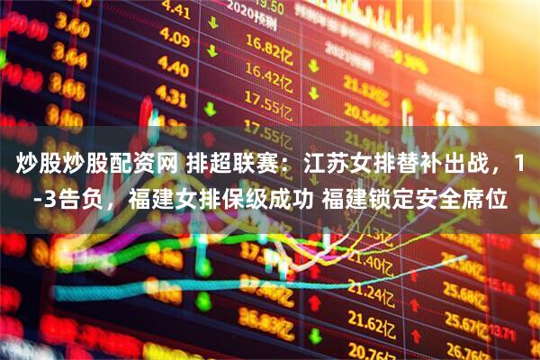 炒股炒股配资网 排超联赛：江苏女排替补出战，1-3告负，福建女排保级成功 福建锁定安全席位