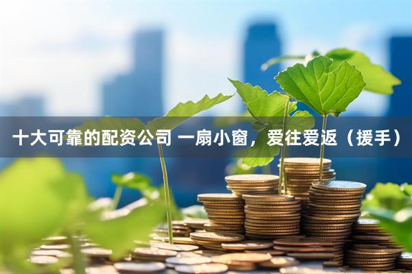 十大可靠的配资公司 一扇小窗，爱往爱返（援手）