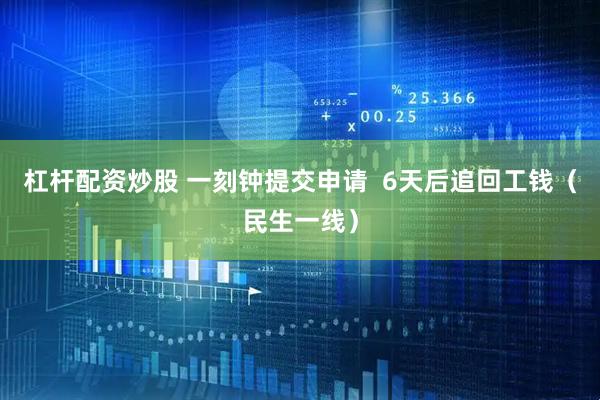 杠杆配资炒股 一刻钟提交申请  6天后追回工钱（民生一线）