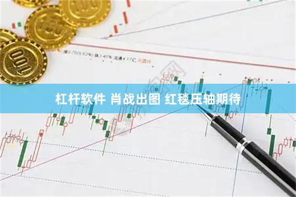 杠杆软件 肖战出图 红毯压轴期待
