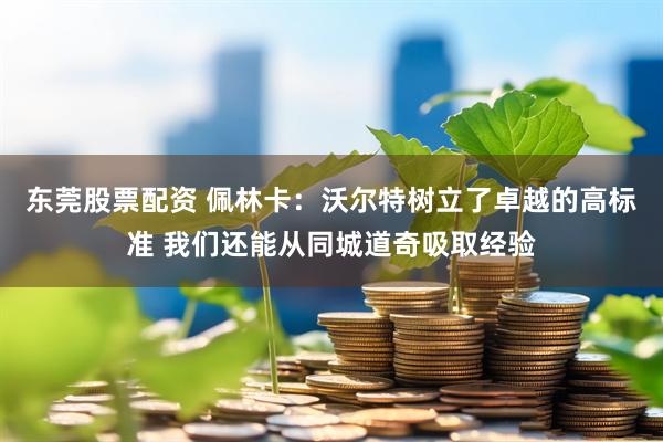 东莞股票配资 佩林卡：沃尔特树立了卓越的高标准 我们还能从同城道奇吸取经验