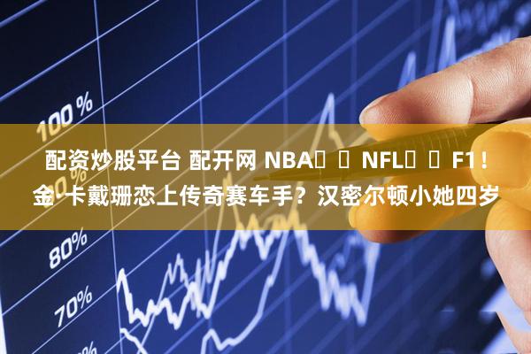 配资炒股平台 配开网 NBA➡️NFL➡️F1！金·卡戴珊恋上传奇赛车手？汉密尔顿小她四岁