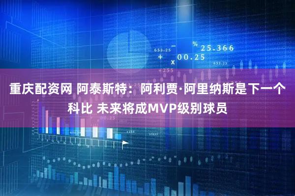 重庆配资网 阿泰斯特：阿利贾·阿里纳斯是下一个科比 未来将成MVP级别球员