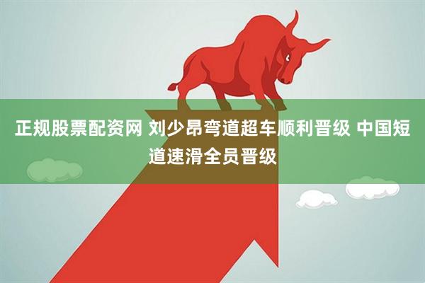 正规股票配资网 刘少昂弯道超车顺利晋级 中国短道速滑全员晋级