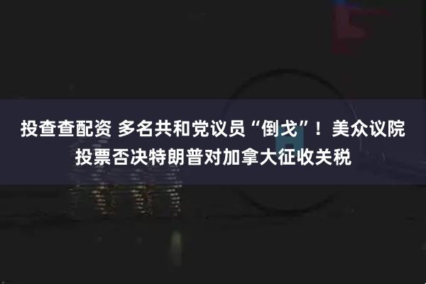 投查查配资 多名共和党议员“倒戈”！美众议院投票否决特朗普对加拿大征收关税