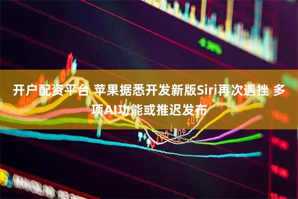 开户配资平台 苹果据悉开发新版Siri再次遇挫 多项AI功能或推迟发布