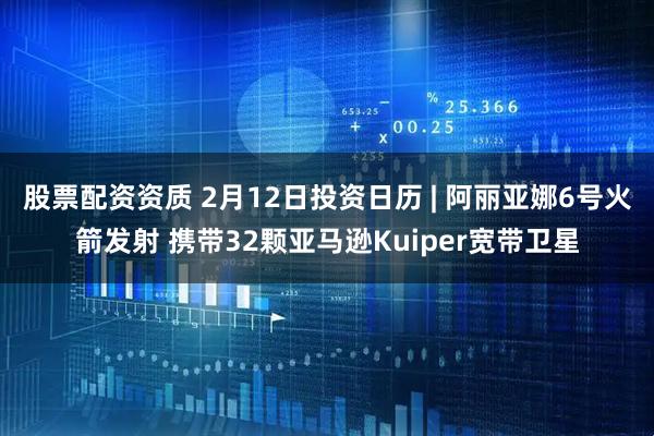 股票配资资质 2月12日投资日历 | 阿丽亚娜6号火箭发射 携带32颗亚马逊Kuiper宽带卫星