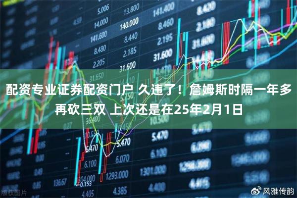 配资专业证券配资门户 久违了！詹姆斯时隔一年多再砍三双 上次还是在25年2月1日