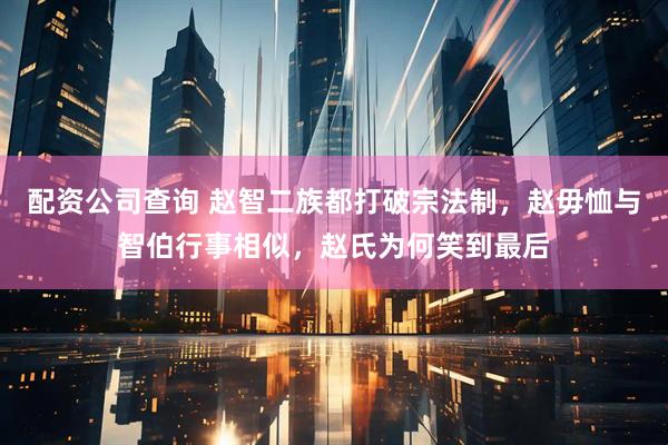 配资公司查询 赵智二族都打破宗法制，赵毋恤与智伯行事相似，赵氏为何笑到最后