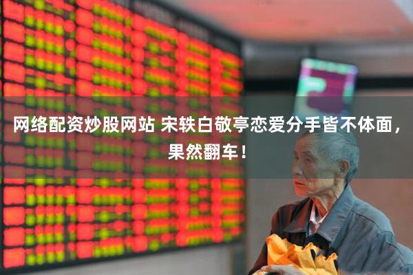 网络配资炒股网站 宋轶白敬亭恋爱分手皆不体面，果然翻车！
