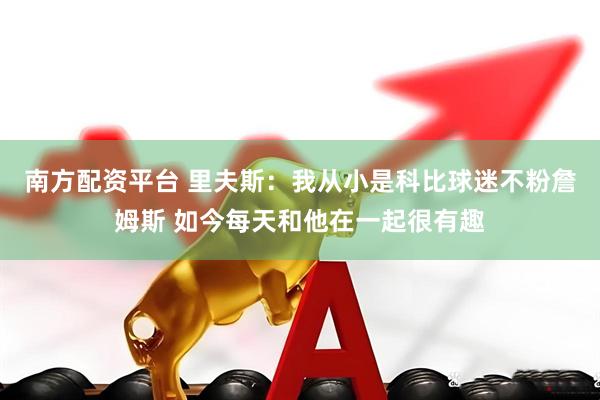 南方配资平台 里夫斯：我从小是科比球迷不粉詹姆斯 如今每天和他在一起很有趣
