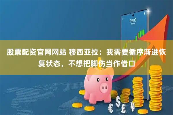 股票配资官网网站 穆西亚拉：我需要循序渐进恢复状态，不想把脚伤当作借口