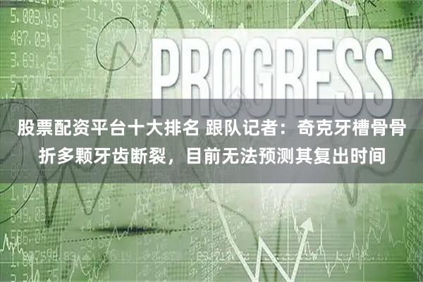 股票配资平台十大排名 跟队记者：奇克牙槽骨骨折多颗牙齿断裂，目前无法预测其复出时间