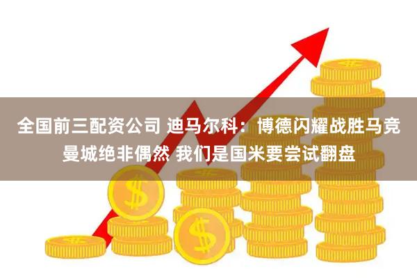 全国前三配资公司 迪马尔科：博德闪耀战胜马竞曼城绝非偶然 我们是国米要尝试翻盘
