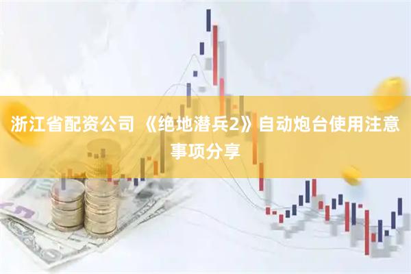 浙江省配资公司 《绝地潜兵2》自动炮台使用注意事项分享