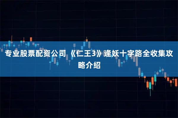 专业股票配资公司 《仁王3》逢妖十字路全收集攻略介绍