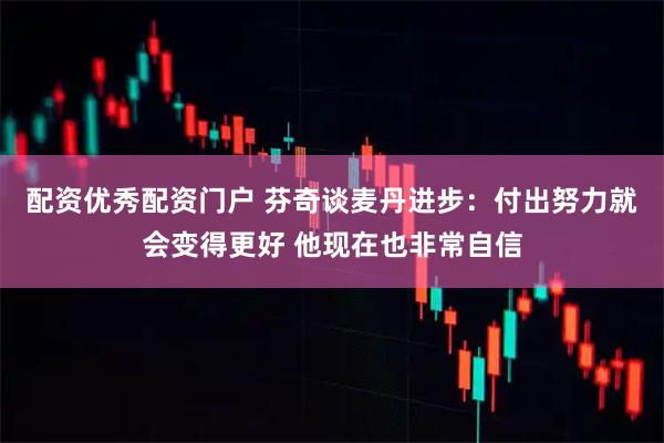 配资优秀配资门户 芬奇谈麦丹进步：付出努力就会变得更好 他现在也非常自信