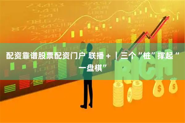 配资靠谱股票配资门户 联播＋｜三个“桩”撑起“一盘棋”